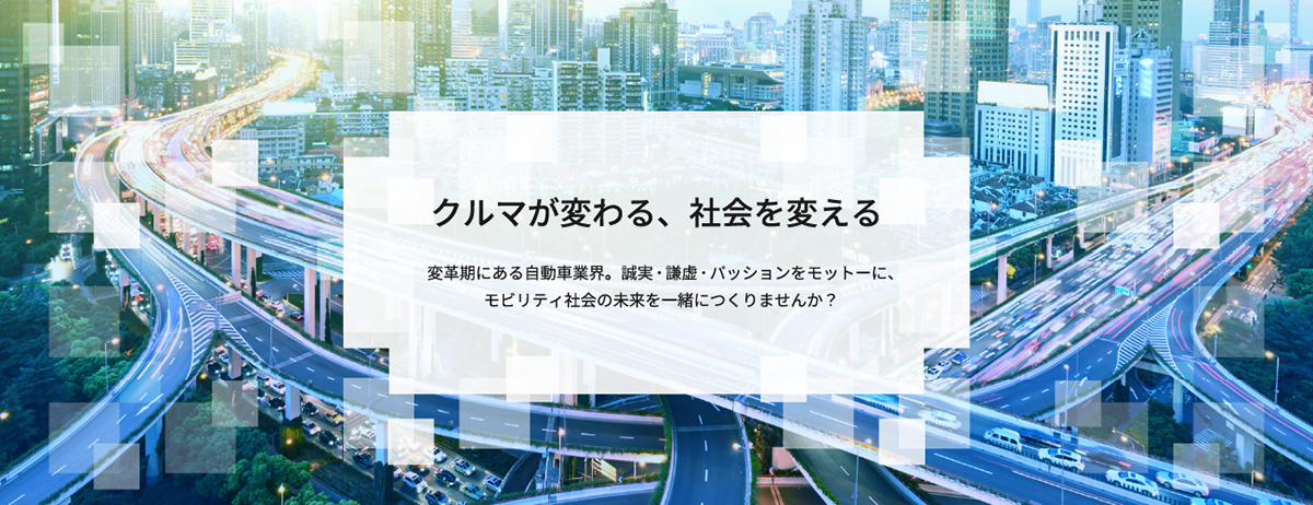 クルマが変わる、社会を変える 変革期にある自動車業界。誠実・謙虚・パッションをモットーに、モビリティ社会の未来を一緒につくりませんか？